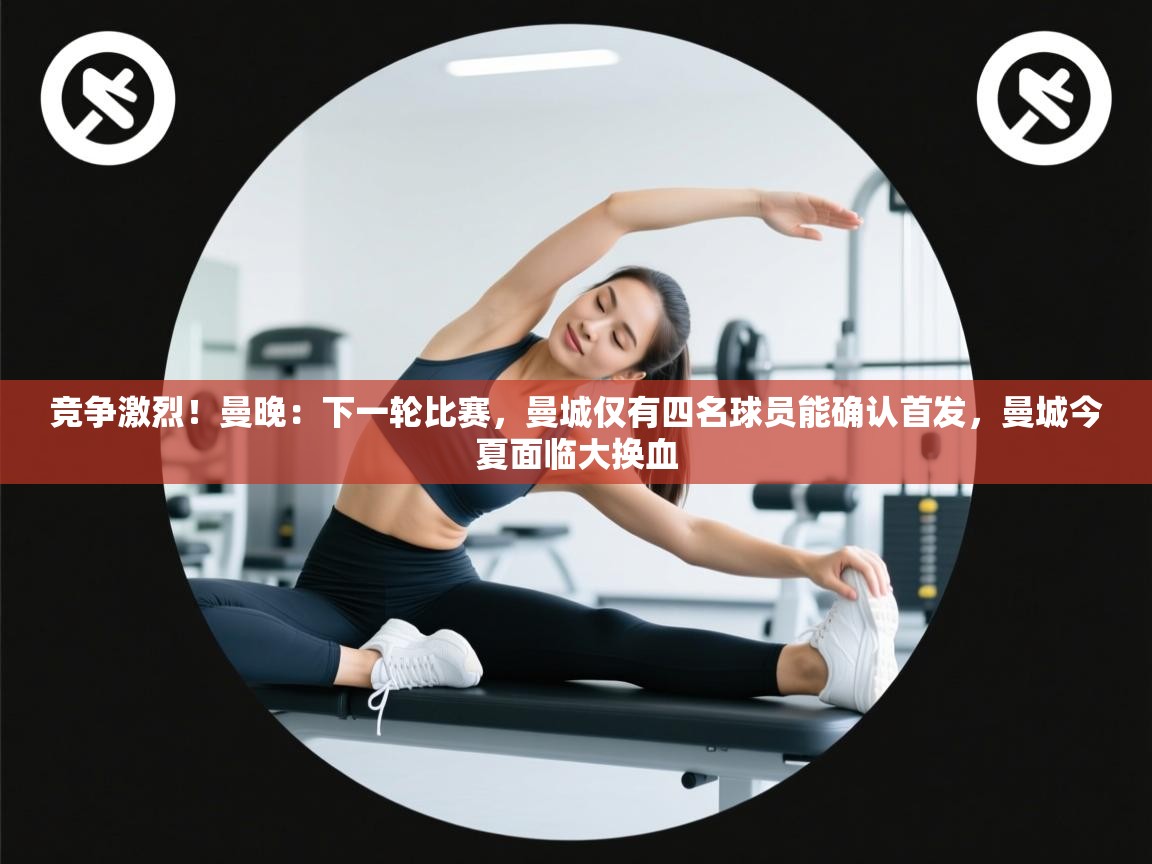 蓝鲸体育足球直播在线观看-竞争激烈！曼晚：下一轮比赛，曼城仅有四名球员能确认首发，曼城今夏面临大换血  第4张