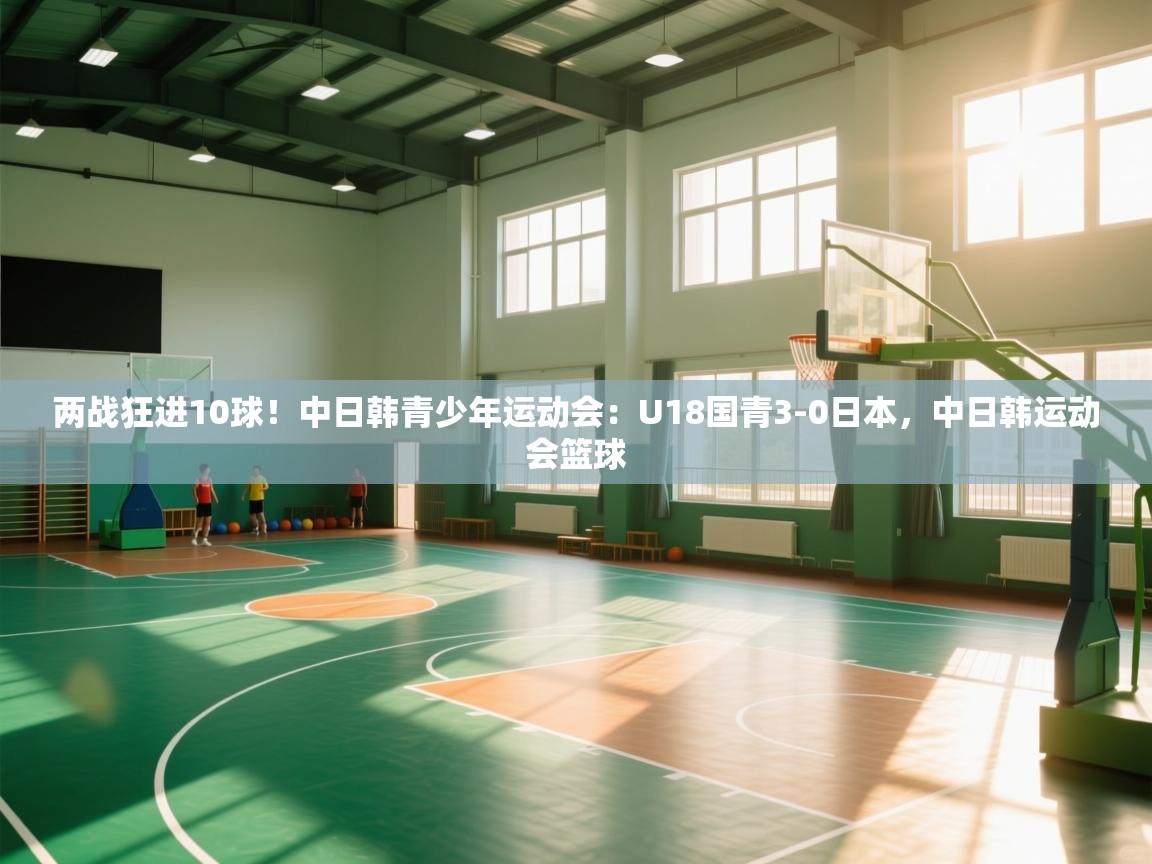 蓝鲸体育在线直播-两战狂进10球！中日韩青少年运动会：U18国青3-0日本，中日韩运动会篮球  第3张