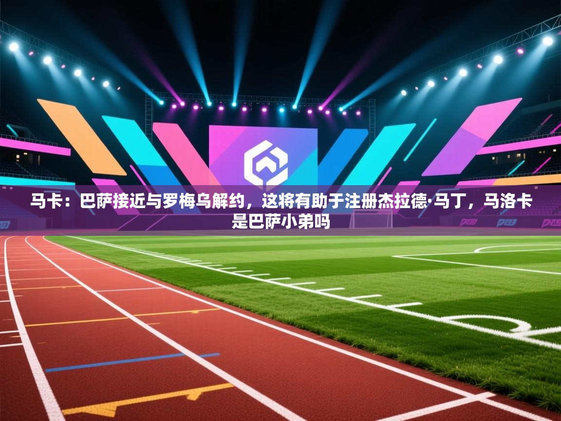 蓝鲸体育app下载电脑版官网-马卡:巴萨接近与罗梅乌解约,这将有助于注册杰拉德·马丁,马洛卡是巴萨小弟吗 第3张