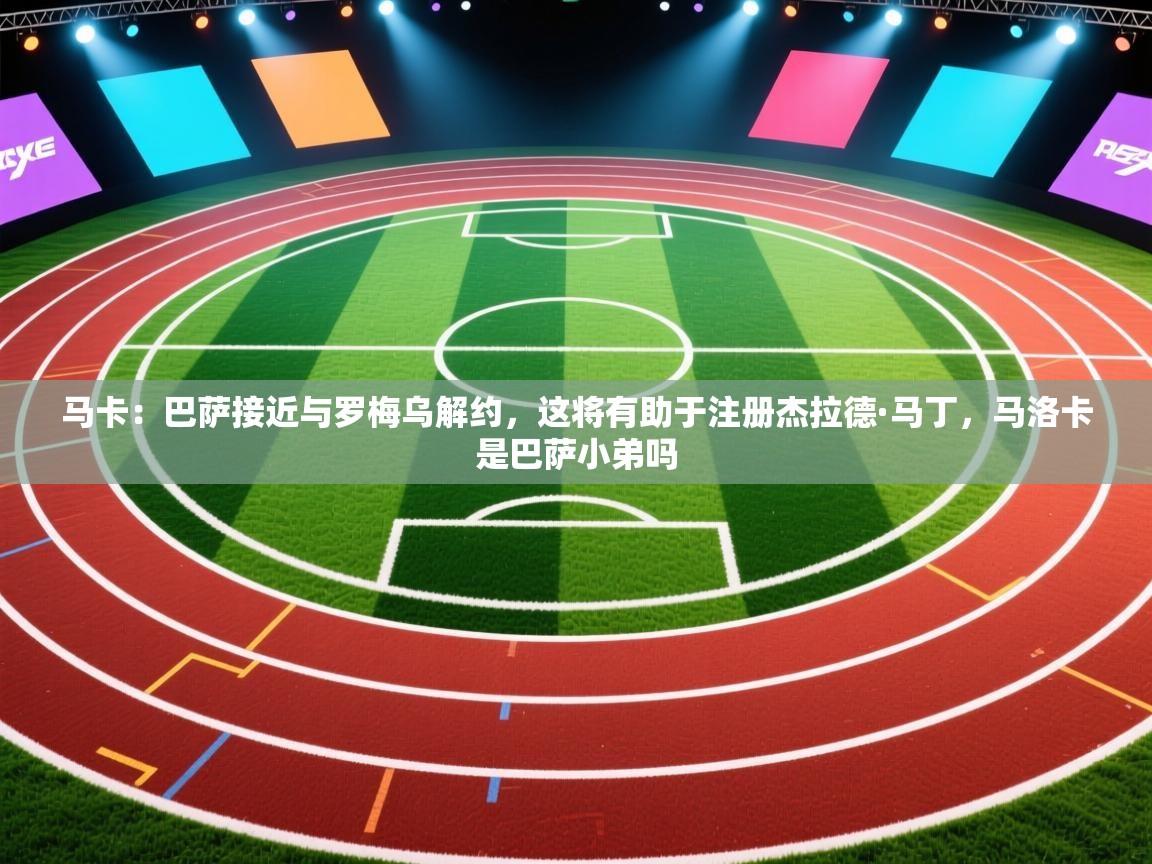 蓝鲸体育app下载电脑版官网-马卡:巴萨接近与罗梅乌解约,这将有助于注册杰拉德·马丁,马洛卡是巴萨小弟吗 第4张