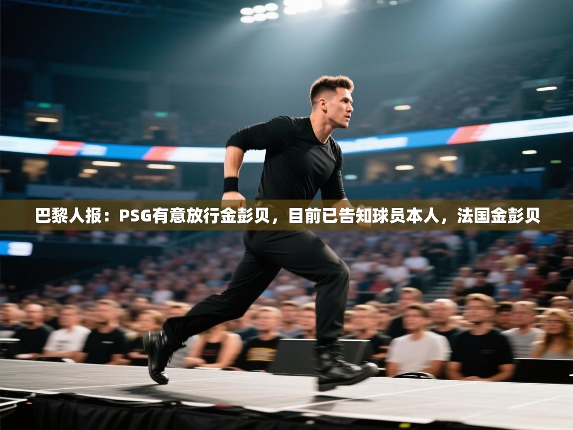 鲸蓝体育官网-巴黎人报:PSG有意放行金彭贝,目前已告知球员本人,法国金彭贝 第2张