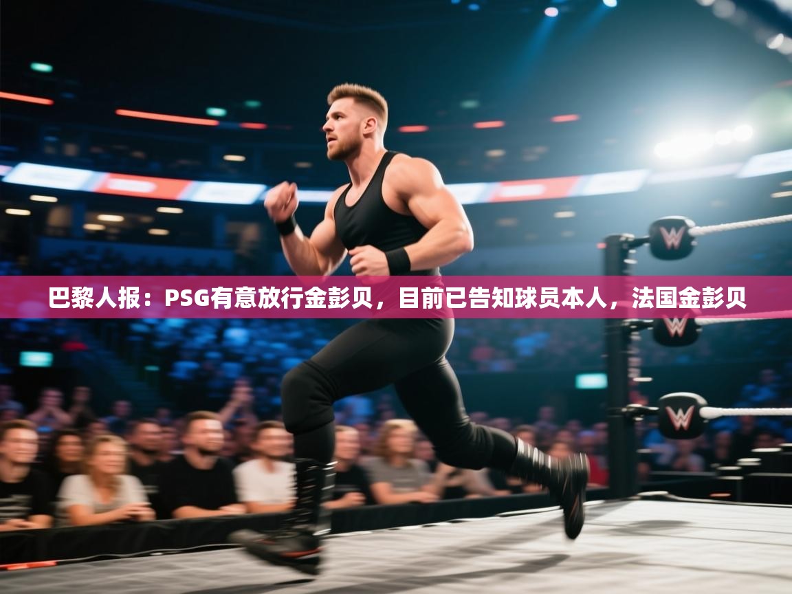 鲸蓝体育官网-巴黎人报:PSG有意放行金彭贝,目前已告知球员本人,法国金彭贝 第4张