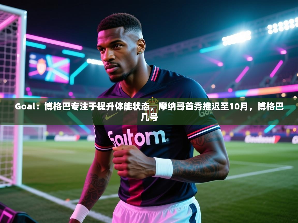蓝鲸体育在线直播免费观看-Goal:博格巴专注于提升体能状态,摩纳哥首秀推迟至10月,博格巴几号 第1张