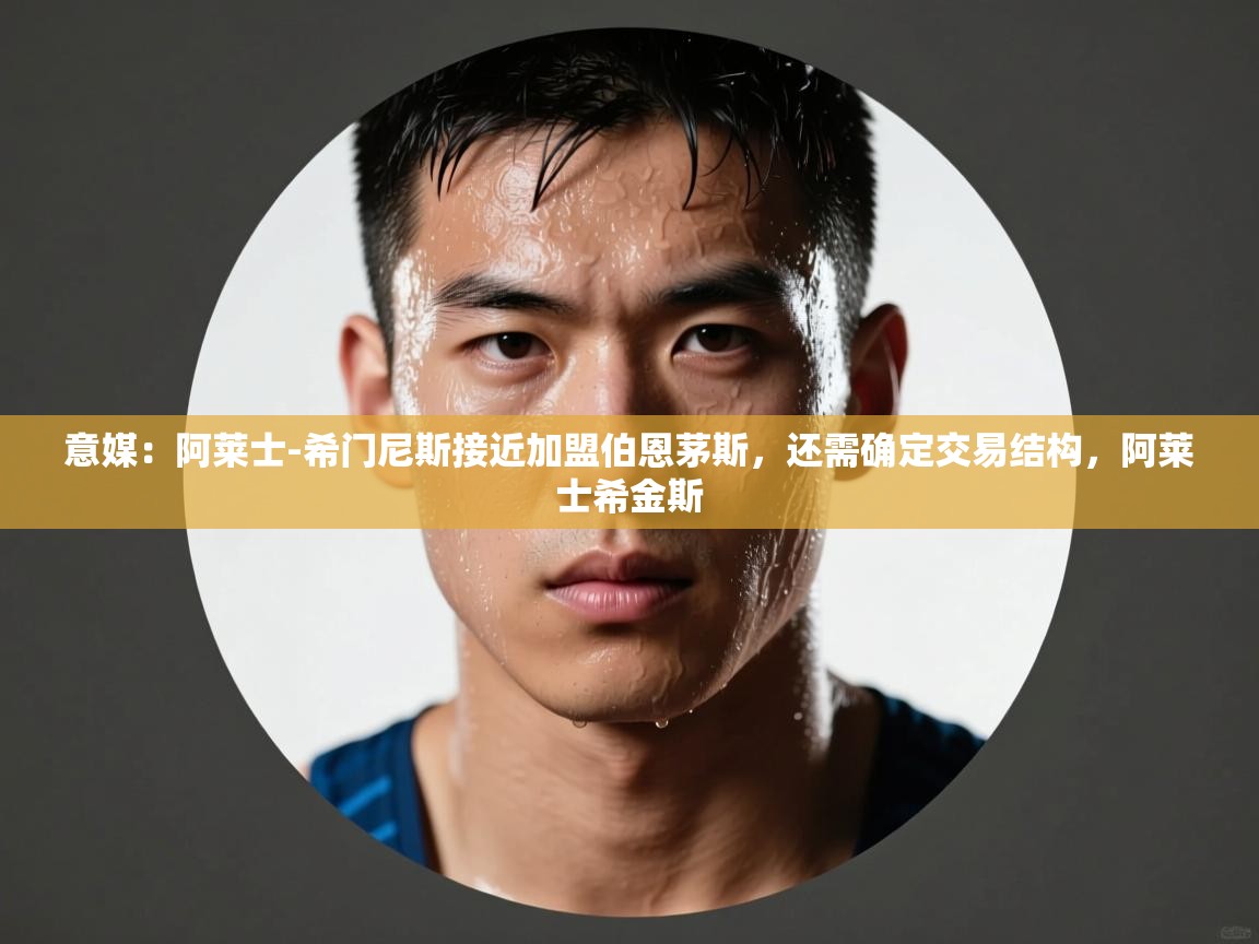 蓝鲸体育直播-意媒:阿莱士-希门尼斯接近加盟伯恩茅斯,还需确定交易结构,阿莱士希金斯 第2张