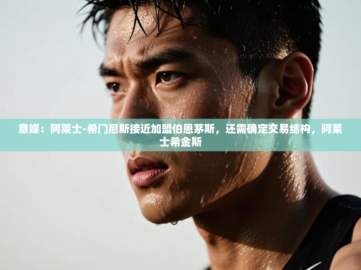 蓝鲸体育直播-意媒:阿莱士-希门尼斯接近加盟伯恩茅斯,还需确定交易结构,阿莱士希金斯 第1张