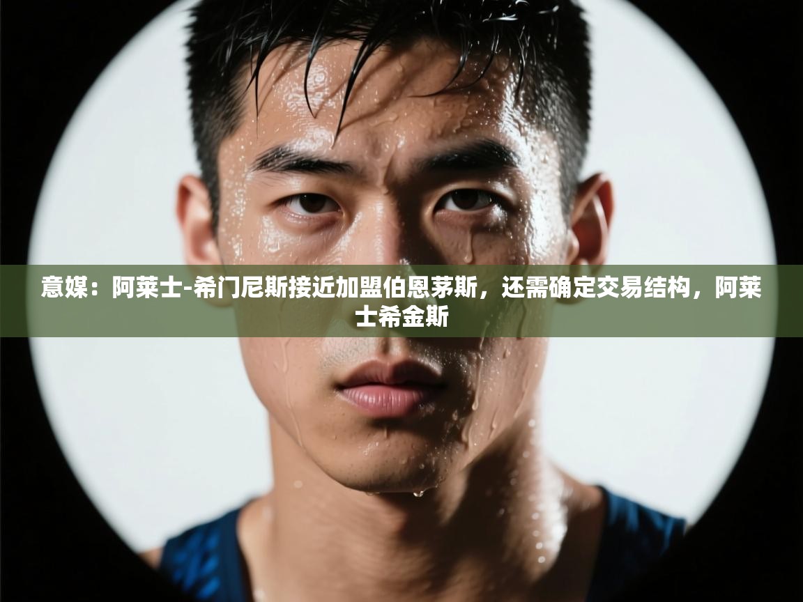 蓝鲸体育直播-意媒:阿莱士-希门尼斯接近加盟伯恩茅斯,还需确定交易结构,阿莱士希金斯 第3张