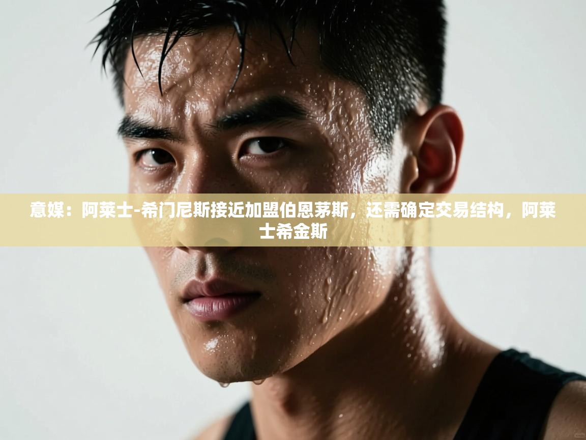 蓝鲸体育直播-意媒:阿莱士-希门尼斯接近加盟伯恩茅斯,还需确定交易结构,阿莱士希金斯 第4张