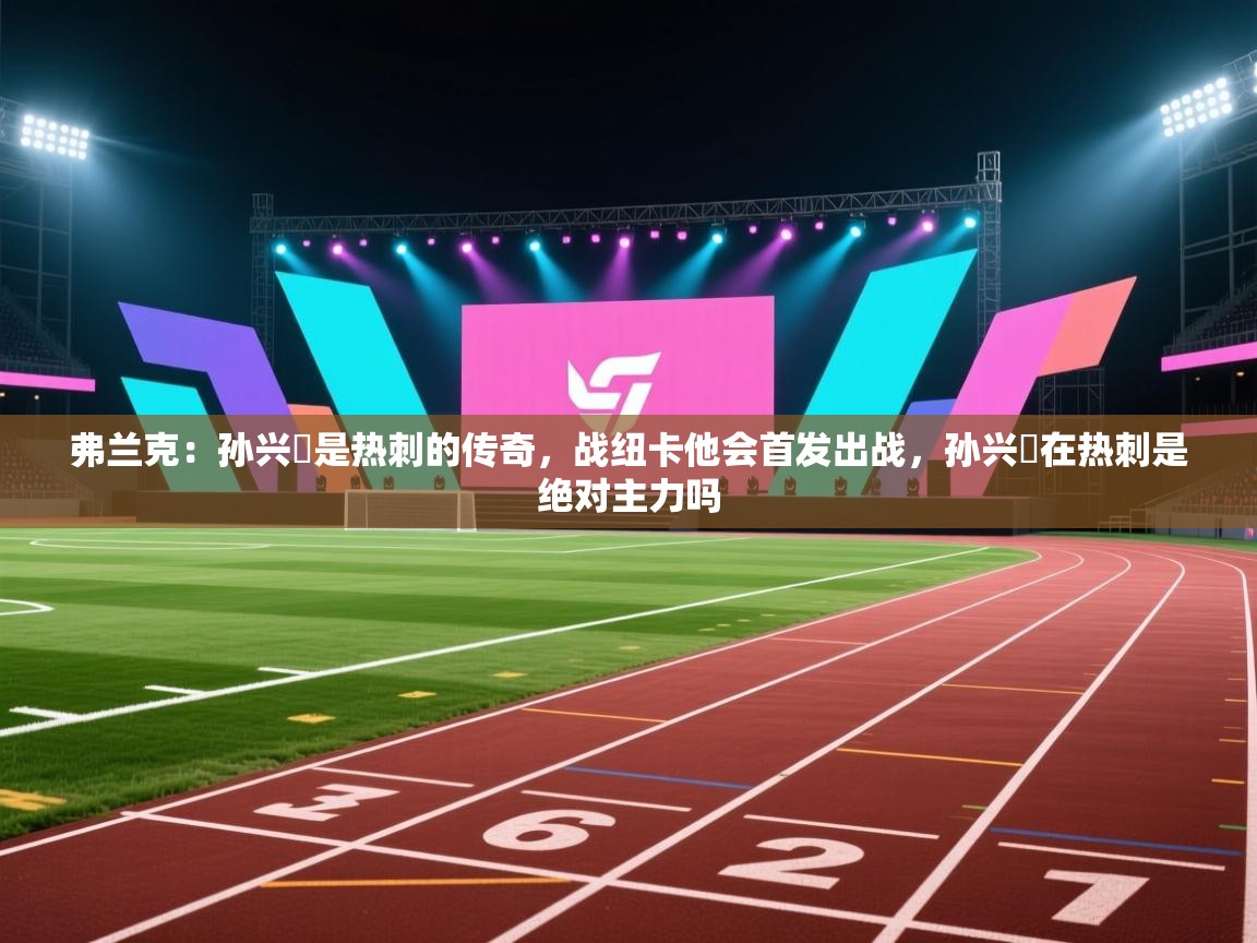 鲸蓝体育官网-弗兰克:孙兴慜是热刺的传奇,战纽卡他会首发出战,孙兴慜在热刺是绝对主力吗 第2张