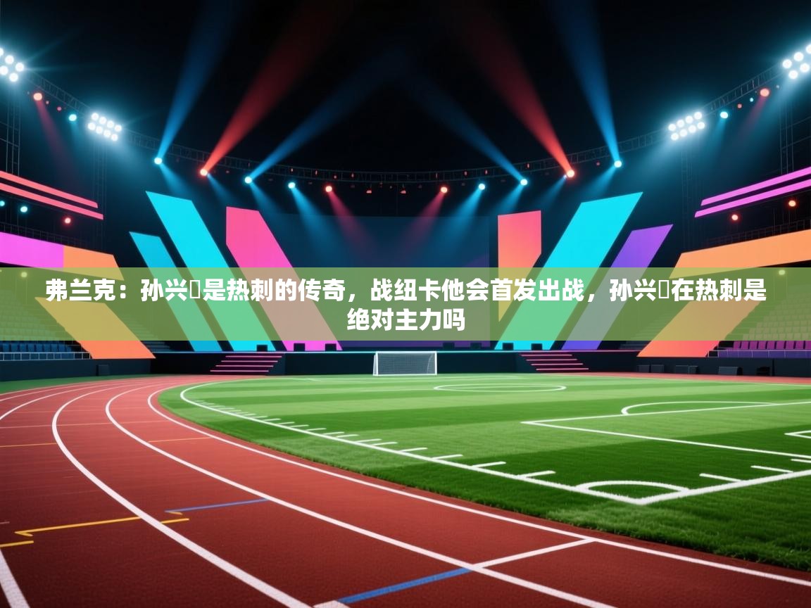 鲸蓝体育官网-弗兰克:孙兴慜是热刺的传奇,战纽卡他会首发出战,孙兴慜在热刺是绝对主力吗 第3张