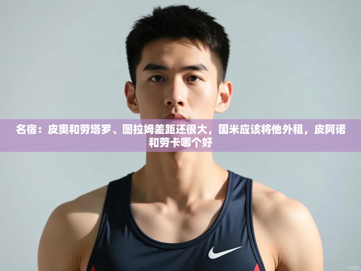 蓝鲸体育网页版-名宿:皮奥和劳塔罗、图拉姆差距还很大,国米应该将他外租,皮阿诺和劳卡哪个好 第4张