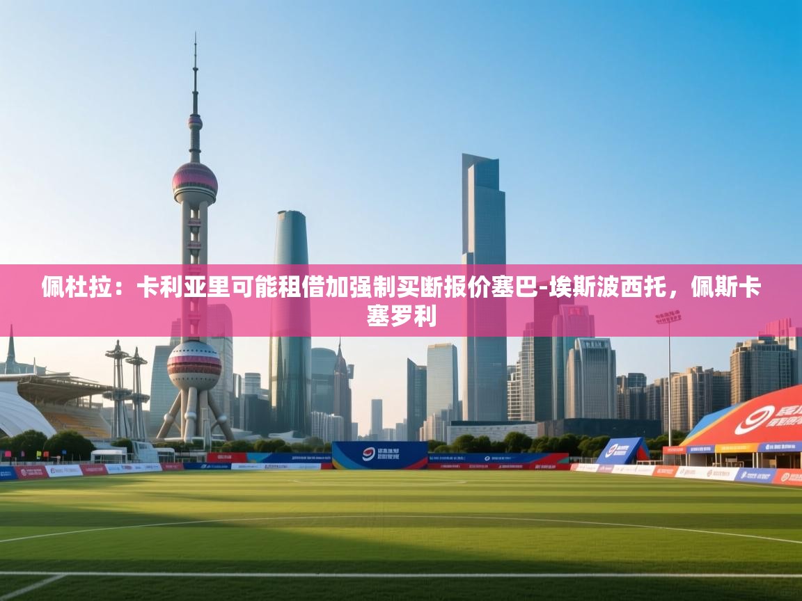 鲸鱼体育app-佩杜拉:卡利亚里可能租借加强制买断报价塞巴-埃斯波西托,佩斯卡塞罗利