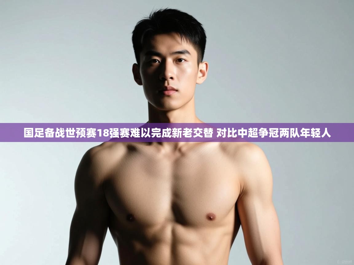蓝鲸体育在线观看-国足备战世预赛18强赛难以完成新老交替 对比中超争冠两队年轻人 第2张