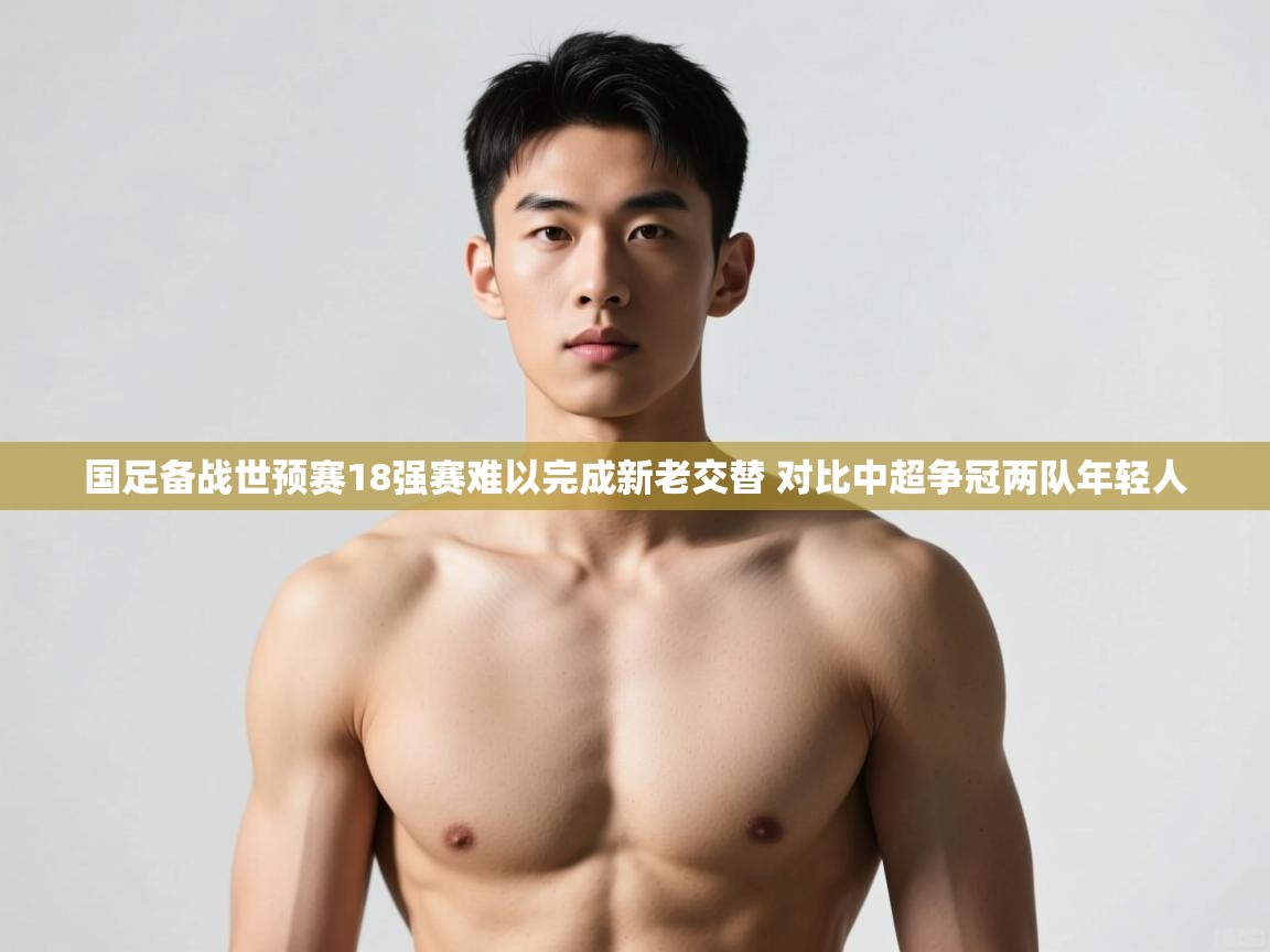 蓝鲸体育在线观看-国足备战世预赛18强赛难以完成新老交替 对比中超争冠两队年轻人 第3张