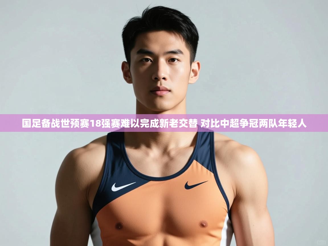 蓝鲸体育在线观看-国足备战世预赛18强赛难以完成新老交替 对比中超争冠两队年轻人 第4张