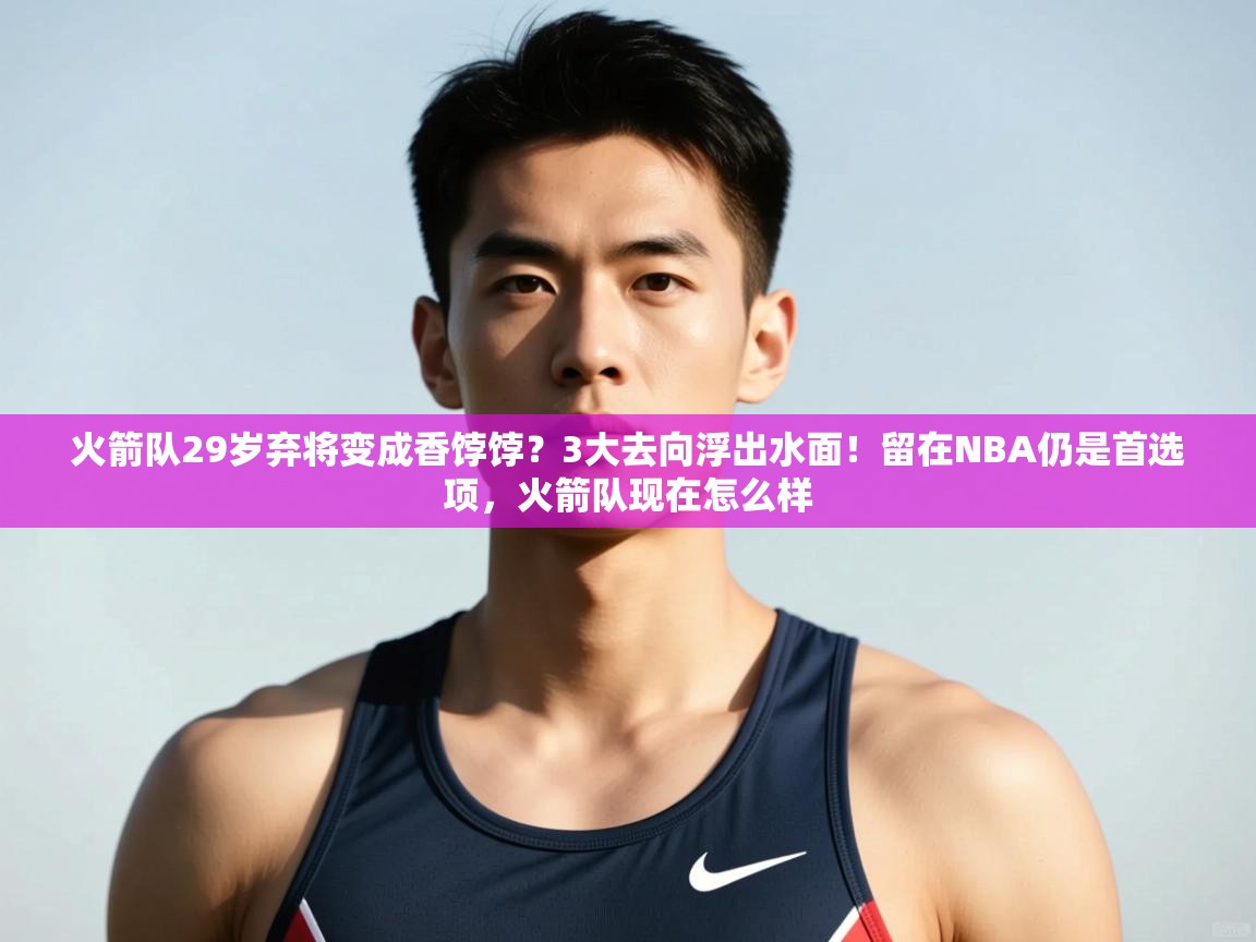 蓝鲸体育直播tv版-火箭队29岁弃将变成香饽饽?3大去向浮出水面!留在NBA仍是首选项,火箭队现在怎么样