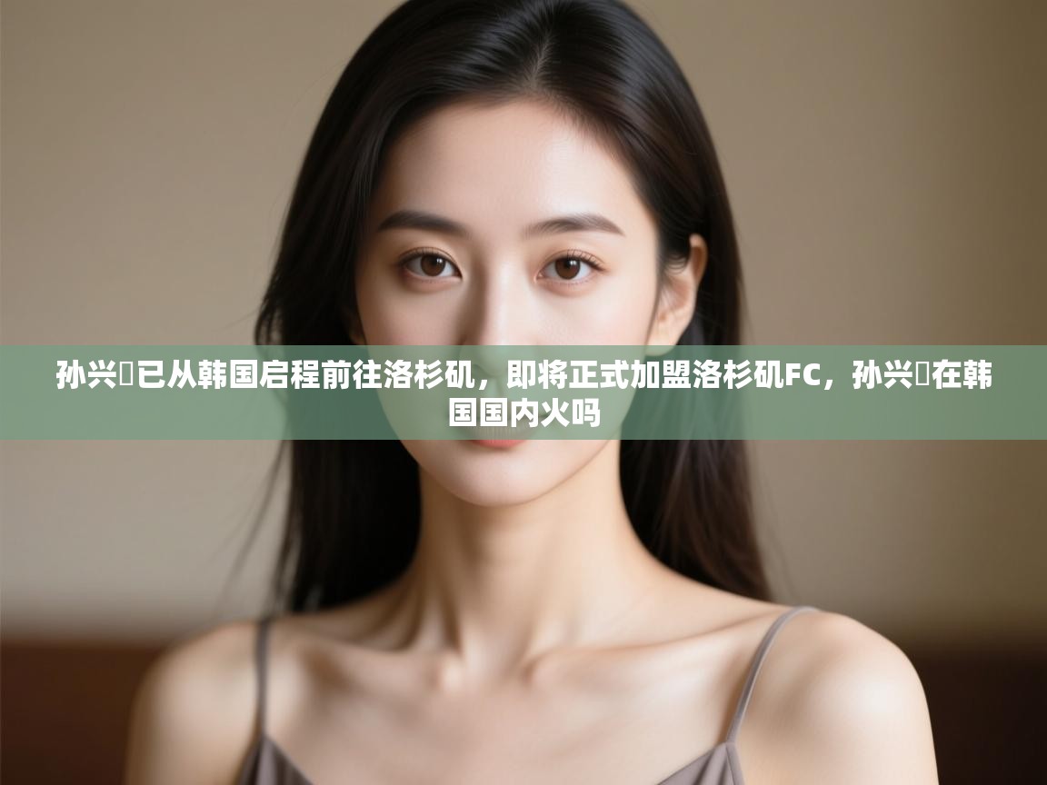 蓝鲸体育app官方下载-孙兴慜已从韩国启程前往洛杉矶，即将正式加盟洛杉矶FC，孙兴慜在韩国国内火吗  第1张