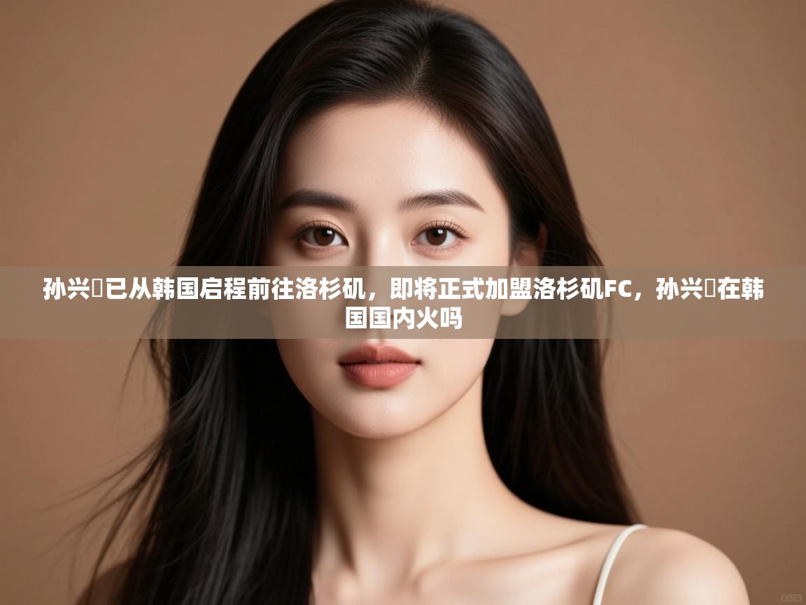 蓝鲸体育app官方下载-孙兴慜已从韩国启程前往洛杉矶，即将正式加盟洛杉矶FC，孙兴慜在韩国国内火吗  第2张