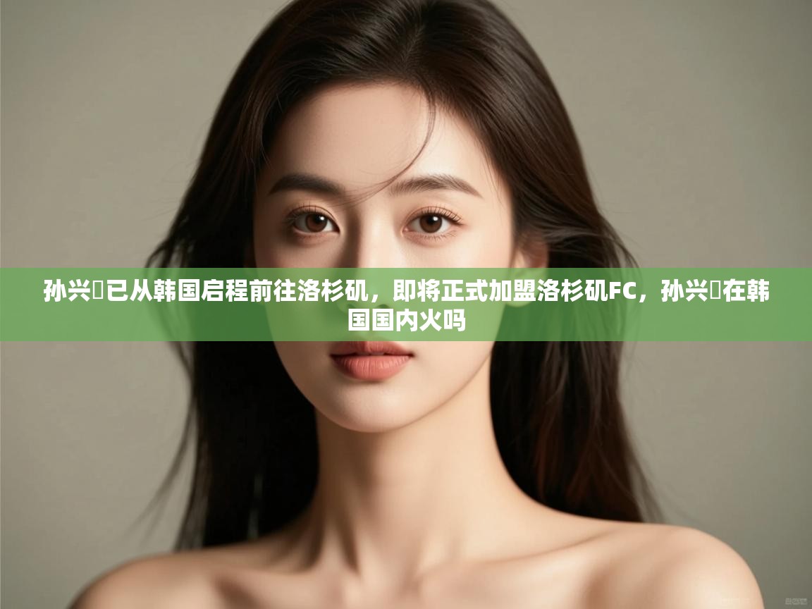 蓝鲸体育app官方下载-孙兴慜已从韩国启程前往洛杉矶，即将正式加盟洛杉矶FC，孙兴慜在韩国国内火吗  第3张