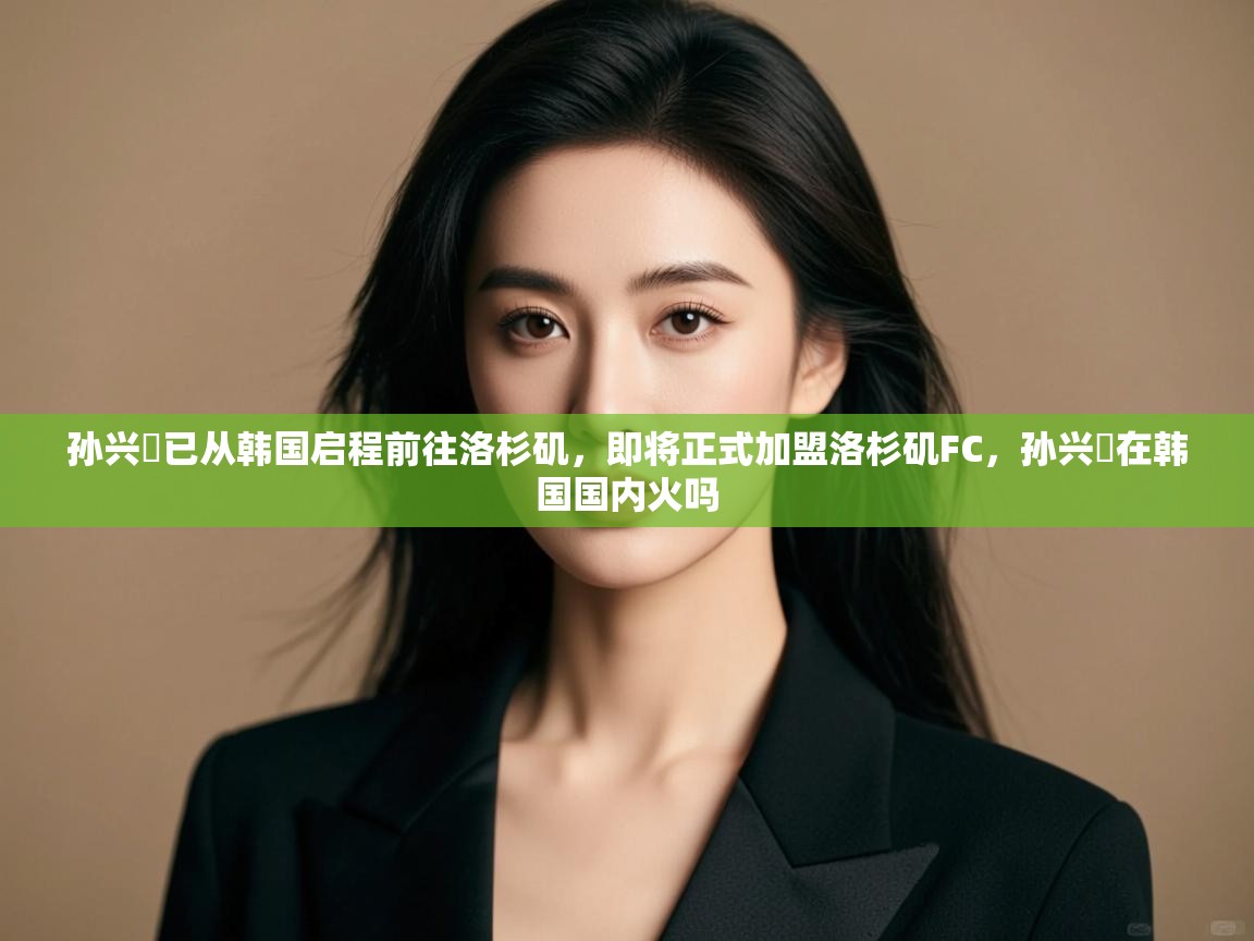 蓝鲸体育app官方下载-孙兴慜已从韩国启程前往洛杉矶，即将正式加盟洛杉矶FC，孙兴慜在韩国国内火吗  第4张