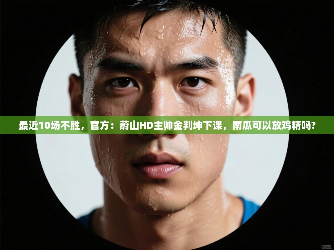 鲸蓝体育app下载-最近10场不胜，官方：蔚山HD主帅金判坤下课，南瓜可以放鸡精吗?  第1张