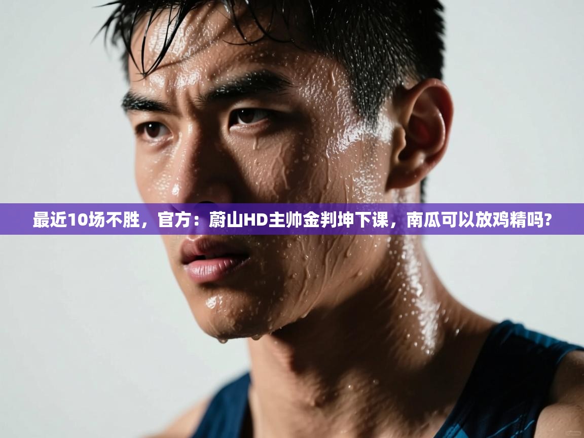 鲸蓝体育app下载-最近10场不胜，官方：蔚山HD主帅金判坤下课，南瓜可以放鸡精吗?  第3张