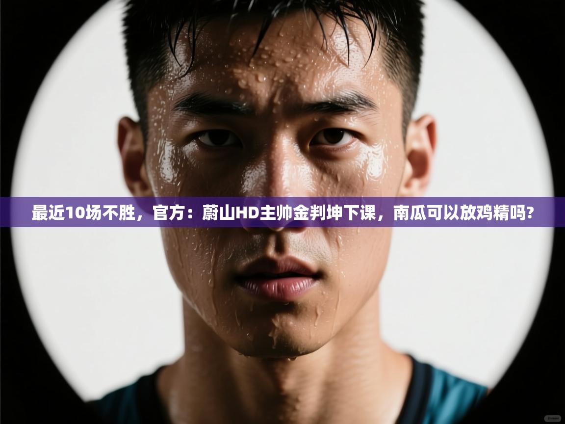 鲸蓝体育app下载-最近10场不胜，官方：蔚山HD主帅金判坤下课，南瓜可以放鸡精吗?  第4张
