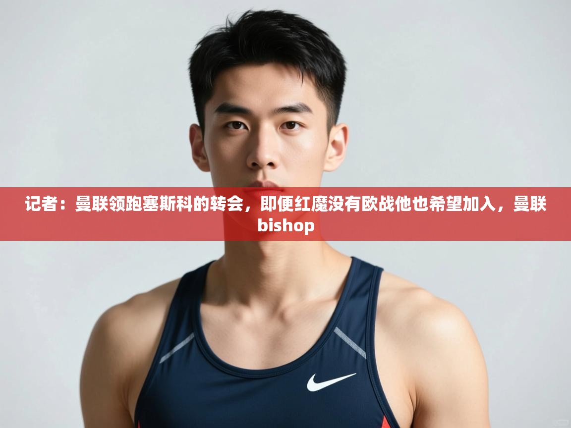 蓝鲸体育网页版-记者：曼联领跑塞斯科的转会，即便红魔没有欧战他也希望加入，曼联bishop  第2张