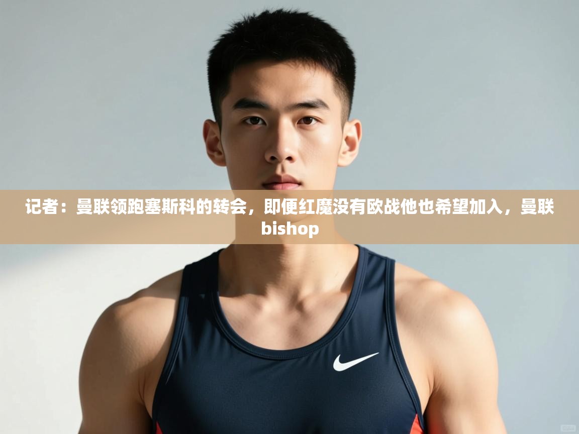 蓝鲸体育网页版-记者：曼联领跑塞斯科的转会，即便红魔没有欧战他也希望加入，曼联bishop  第3张