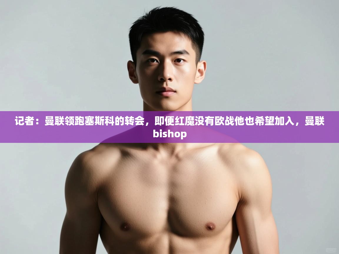 蓝鲸体育网页版-记者：曼联领跑塞斯科的转会，即便红魔没有欧战他也希望加入，曼联bishop  第4张