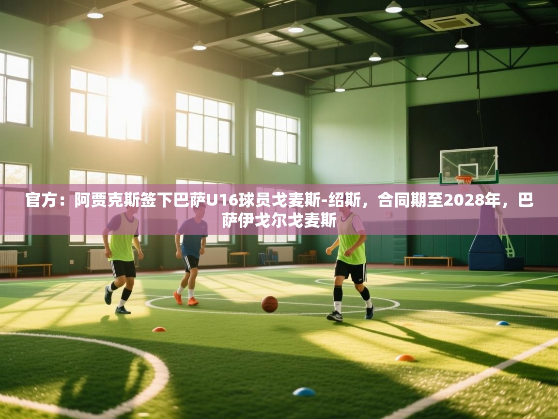 鲸蓝体育app下载-官方：阿贾克斯签下巴萨U16球员戈麦斯-绍斯，合同期至2028年，巴萨伊戈尔戈麦斯  第4张