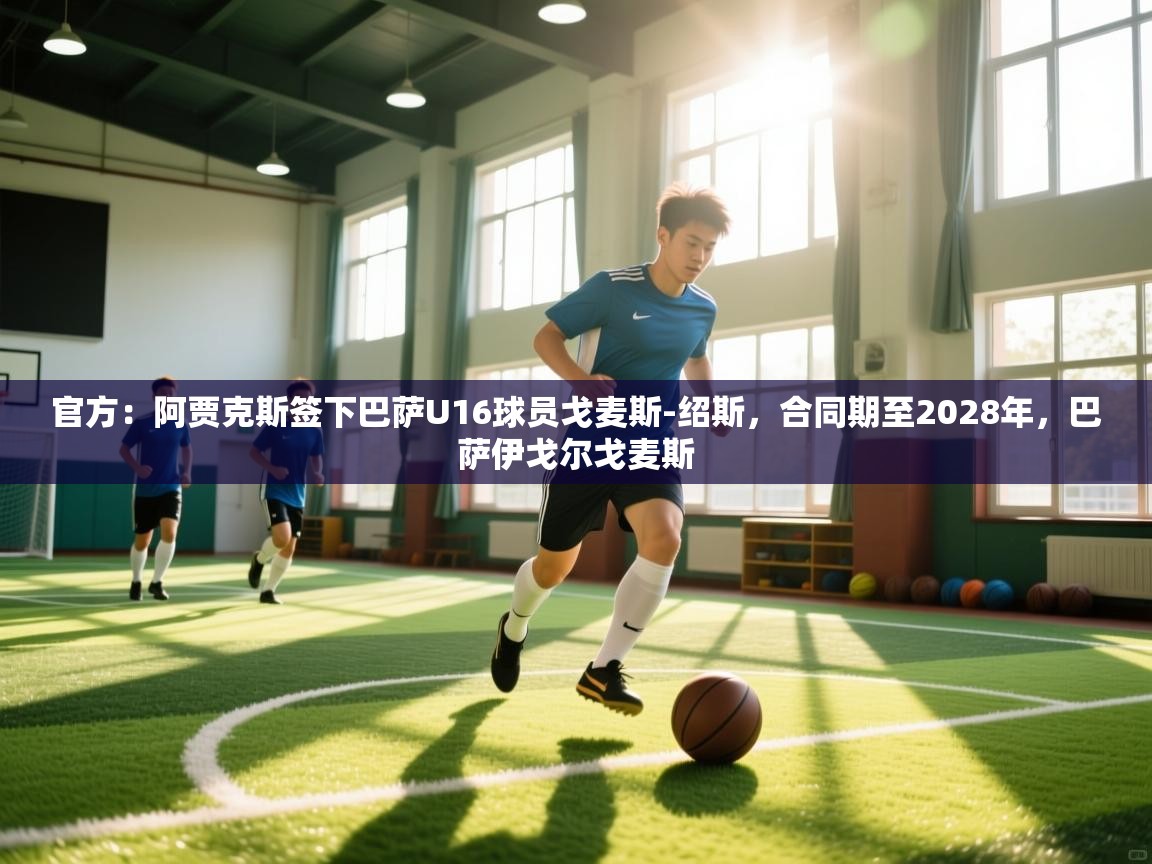 鲸蓝体育app下载-官方：阿贾克斯签下巴萨U16球员戈麦斯-绍斯，合同期至2028年，巴萨伊戈尔戈麦斯  第3张