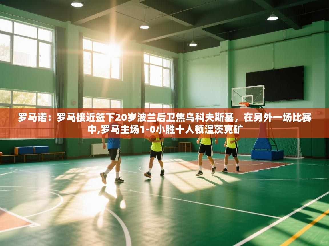 鲸蓝体育app下载-罗马诺：罗马接近签下20岁波兰后卫焦乌科夫斯基，在另外一场比赛中,罗马主场1-0小胜十人顿涅茨克矿