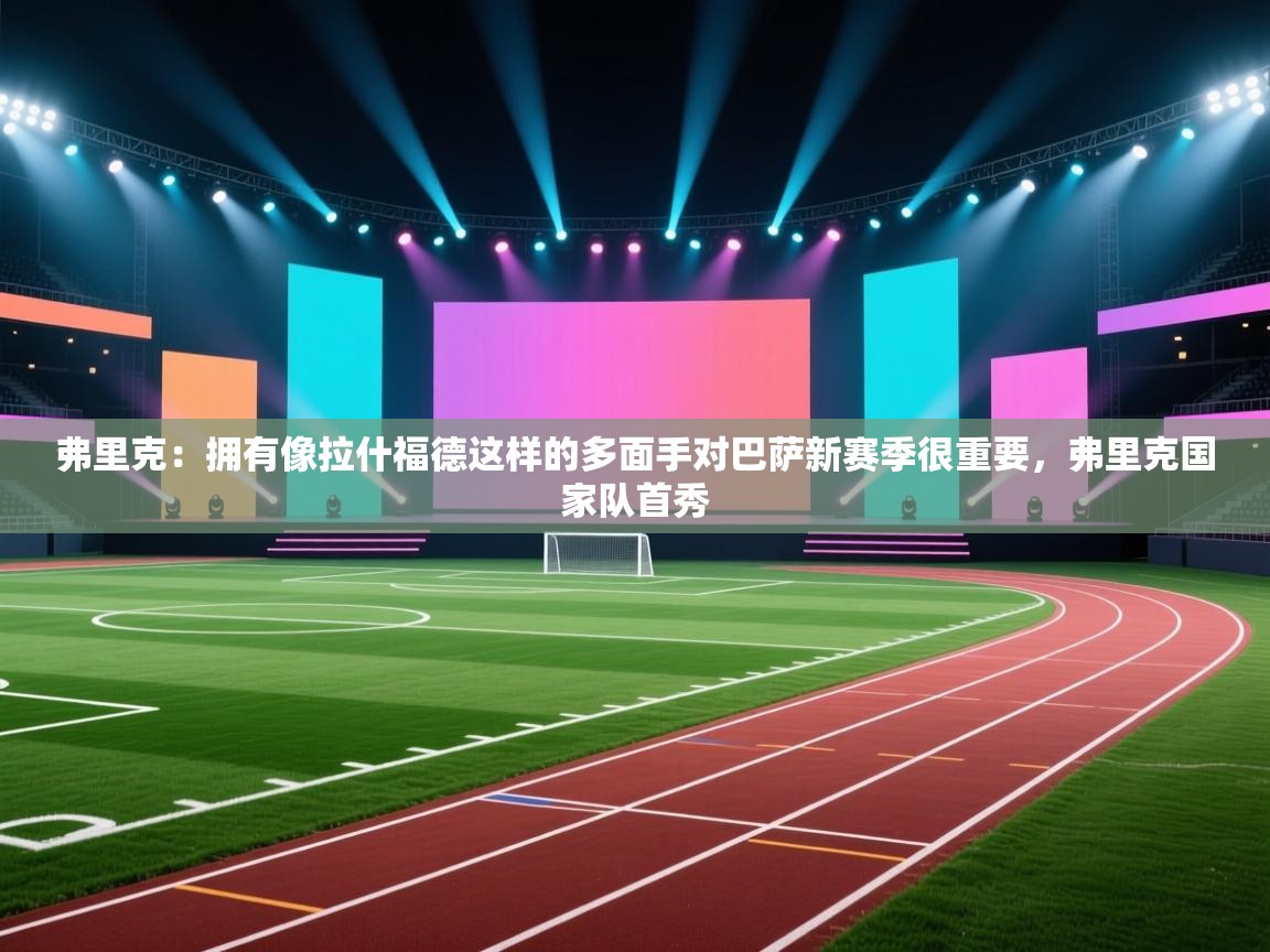 蓝鲸体育电脑版下载官网-弗里克:拥有像拉什福德这样的多面手对巴萨新赛季很重要,弗里克国家队首秀 第2张