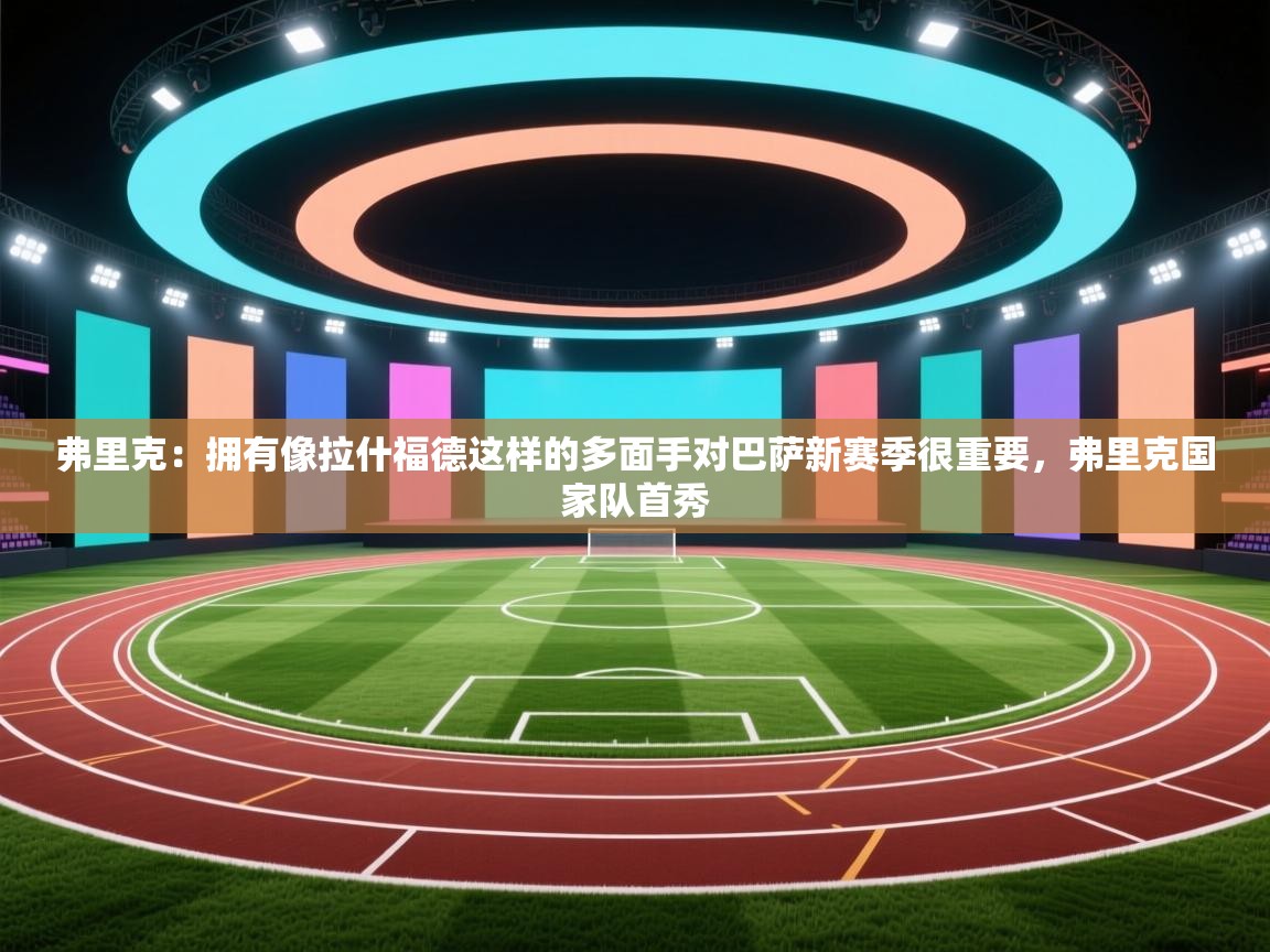 蓝鲸体育电脑版下载官网-弗里克:拥有像拉什福德这样的多面手对巴萨新赛季很重要,弗里克国家队首秀 第3张