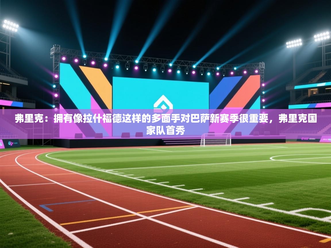 蓝鲸体育电脑版下载官网-弗里克:拥有像拉什福德这样的多面手对巴萨新赛季很重要,弗里克国家队首秀 第4张