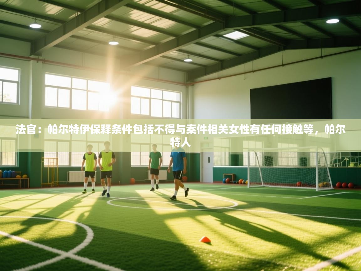 蓝鲸体育app官方下载-法官：帕尔特伊保释条件包括不得与案件相关女性有任何接触等，帕尔特人  第1张