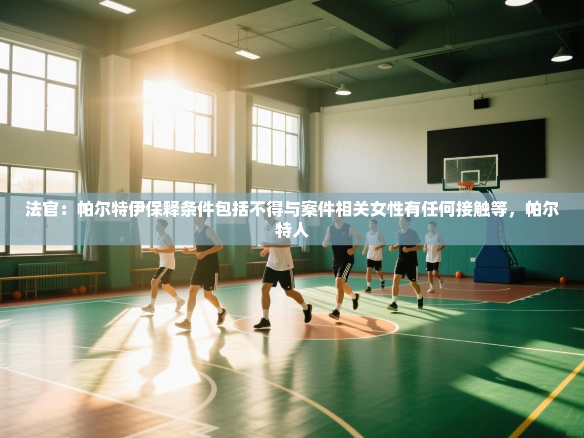 蓝鲸体育app官方下载-法官：帕尔特伊保释条件包括不得与案件相关女性有任何接触等，帕尔特人  第2张