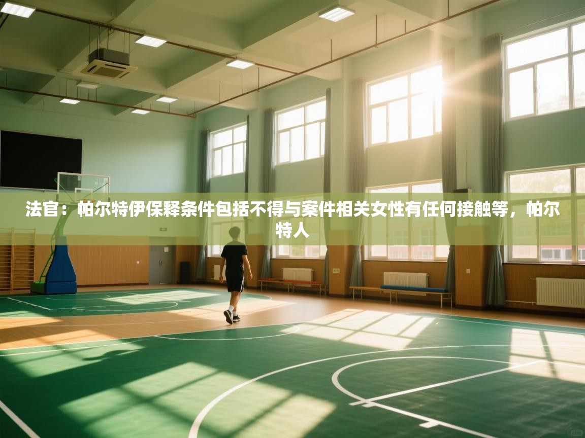 蓝鲸体育app官方下载-法官：帕尔特伊保释条件包括不得与案件相关女性有任何接触等，帕尔特人  第3张