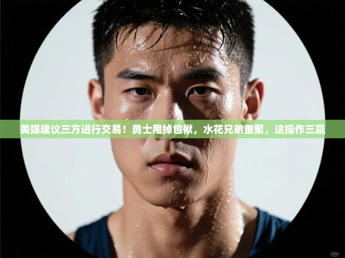 蓝鲸体育app下载官网-美媒建议三方进行交易!勇士甩掉包袱,水花兄弟重聚,这操作三赢 第4张