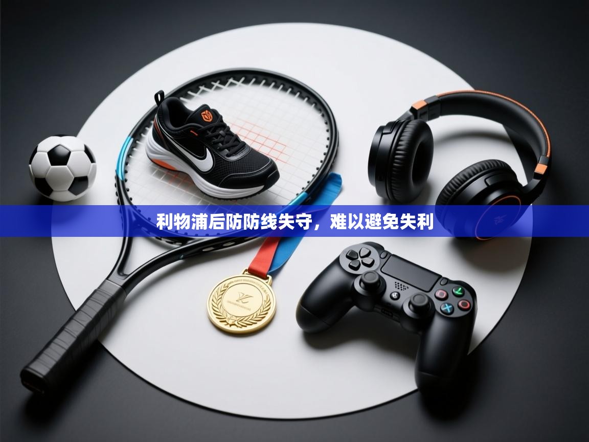 蓝鲸体育app下载电脑版官网-利物浦后防防线失守，难以避免失利  第2张