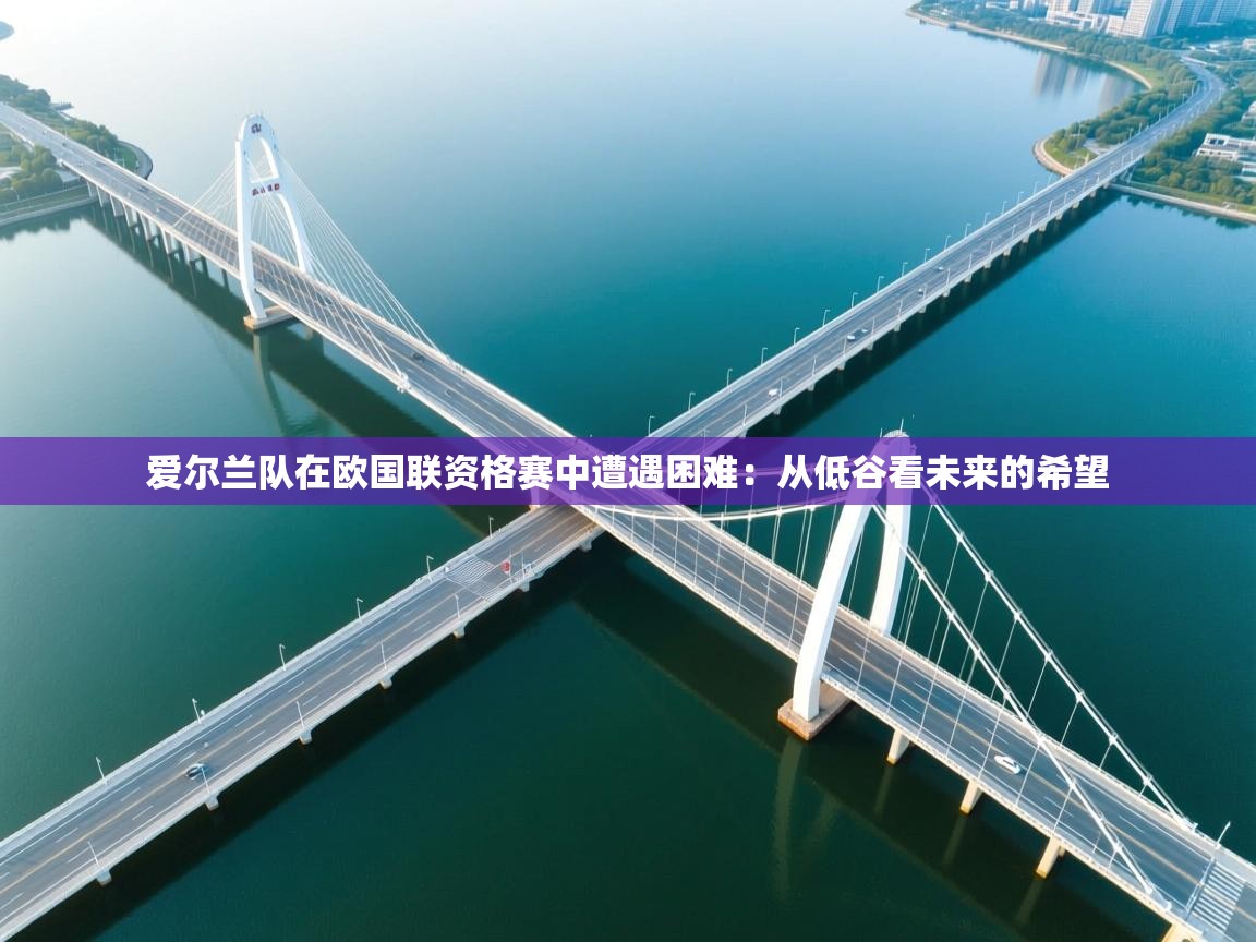 蓝鲸体育直播电脑版-爱尔兰队在欧国联资格赛中遭遇困难：从低谷看未来的希望  第2张