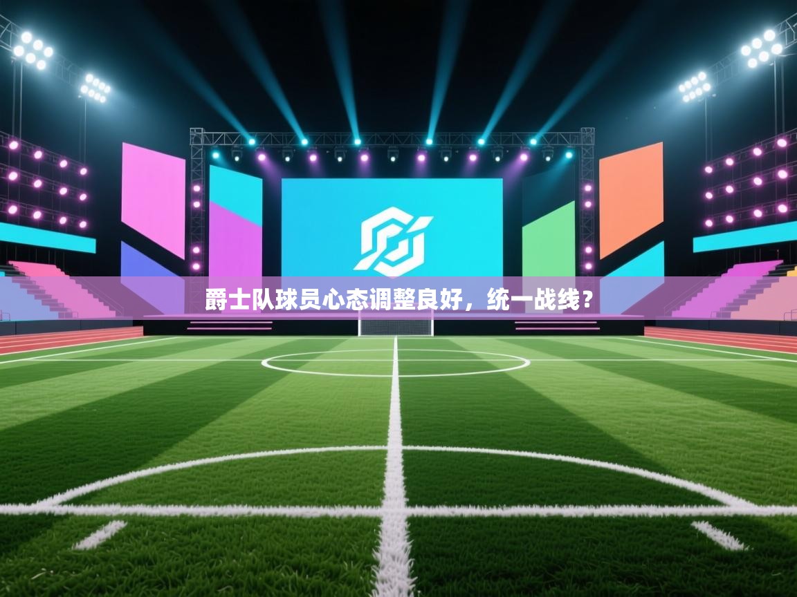 蓝鲸体育直播在线观看免费版-爵士队球员心态调整良好，统一战线？  第4张